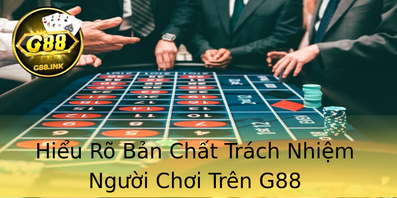 Hiểu Rõ Bản Chất Trách Nhiệm Người Chơi Trên G88 Hiểu Rõ Bản Chất Trách Nhiệm Người Chơi Trên G88